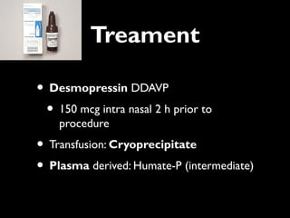 Treament

• Desmopressin DDAVP
 • 150 mcg intra nasal 2 h prior to
    procedure
• Transfusion: Cryoprecipitate
• Plasma derived: Humate-P (intermediate)
 