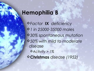 Hemophilia B
 Factor IX deficiency
 1 in 25000-35000 males
 30% spontaneous mutation
 50% with mild to moderate
  disease
  Activity > 1%
 Christmas disease (1952)
 
