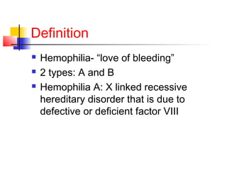 Definition
 Hemophilia- “love of bleeding”
 2 types: A and B
 Hemophilia A: X linked recessive
hereditary disorder that is due to
defective or deficient factor VIII
 