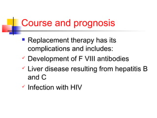 Course and prognosis
 Replacement therapy has its
complications and includes:
 Development of F VIII antibodies
 Liver disease resulting from hepatitis B
and C
 Infection with HIV
 