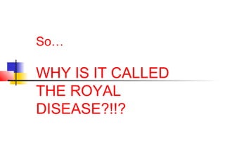 So…
WHY IS IT CALLED
THE ROYAL
DISEASE?!!?
 