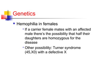 Genetics
 Hemophilia in females

If a carrier female mates with an affected
male there’s the possibility that half their
daughters are homozygous for the
disease

Other possibility: Turner syndrome
(45,X0) with a defective X
 