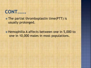  The partial thromboplastin time(PTT) is
usually prolonged.
 Hemophilia A affects between one in 5,000 to
one in 10,000 males in most populations.
 