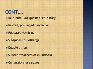  In infants, unexplained irritability
 Painful, prolonged headache
 Repeated vomiting
 Sleepiness or lethargy
 Double vision
 Sudden weakness or clumsiness
 Convulsions or seizure
 