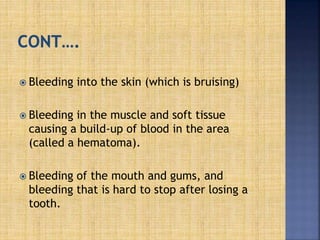  Bleeding into the skin (which is bruising)
 Bleeding in the muscle and soft tissue
causing a build-up of blood in the area
(called a hematoma).
 Bleeding of the mouth and gums, and
bleeding that is hard to stop after losing a
tooth.
 