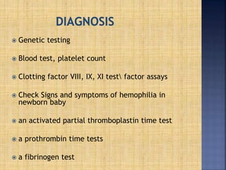 Genetic testing
 Blood test, platelet count
 Clotting factor VIII, IX, XI test factor assays
 Check Signs and symptoms of hemophilia in
newborn baby
 an activated partial thromboplastin time test
 a prothrombin time tests
 a fibrinogen test
 