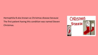 Hemophilia B also known as Christmas disease because
The first patient having this condition was named Steven
Christmas.
 