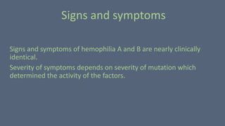 Signs and symptoms of hemophilia A and B are nearly clinically
identical.
Severity of symptoms depends on severity of mutation which
determined the activity of the factors.
Signs and symptoms
 