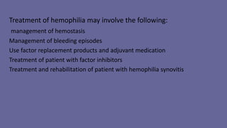 Treatment of hemophilia may involve the following:
management of hemostasis
Management of bleeding episodes
Use factor replacement products and adjuvant medication
Treatment of patient with factor inhibitors
Treatment and rehabilitation of patient with hemophilia synovitis
 