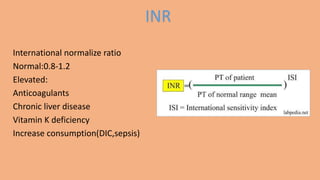 International normalize ratio
Normal:0.8-1.2
Elevated:
Anticoagulants
Chronic liver disease
Vitamin K deficiency
Increase consumption(DIC,sepsis)
INR
 