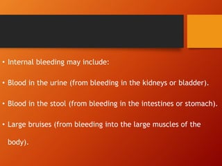 • Internal bleeding may include:
• Blood in the urine (from bleeding in the kidneys or bladder).
• Blood in the stool (from bleeding in the intestines or stomach).
• Large bruises (from bleeding into the large muscles of the
body).
 