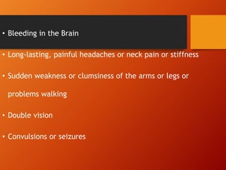 • Bleeding in the Brain
• Long-lasting, painful headaches or neck pain or stiffness
• Sudden weakness or clumsiness of the arms or legs or
problems walking
• Double vision
• Convulsions or seizures
 