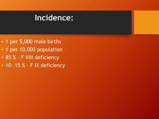Incidence:
• 1 per 5,000 male births
• 1 per 10,000 population
• 85 % - F VIII deficiency
• 10- 15 % - F IX deficiency
 