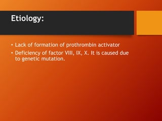 Etiology:
• Lack of formation of prothrombin activator
• Deficiency of factor VIII, IX, X. It is caused due
to genetic mutation.
 
