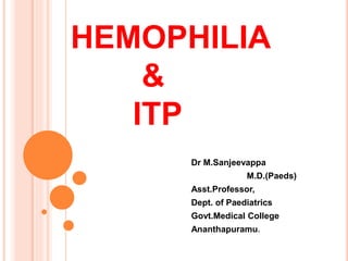 HEMOPHILIA
&
ITP
Dr M.Sanjeevappa
M.D.(Paeds)
Asst.Professor,
Dept. of Paediatrics
Govt.Medical College
Ananthapuramu.
 