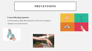 PREVENTIONS
• Control Bleeding Episodes
• Local measures: apply direct pressure; elevate or ice compress
• Epistasis sit up lean forward
 