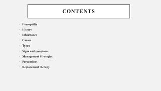 CONTENTS
• Hemophilia
• History
• Inheritance
• Causes
• Types
• Signs and symptoms
• Management Strategies
• Preventions
• Replacement therapy
 