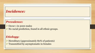 Incidence:
Prevalence:
 Occur 1 in 5000 males
 No racial prediction, found in all ethnic groups.
Etiology:
 Hereditary (approximately 80% of patients)
 Transmitted by asymptomatic in females
 