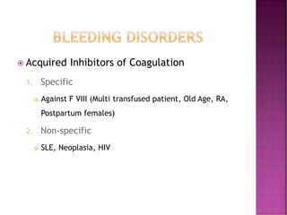  Acquired Inhibitors of Coagulation
1. Specific
 Against F VIII (Multi transfused patient, Old Age, RA,
Postpartum females)
2. Non-specific
 SLE, Neoplasia, HIV
 
