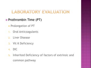  Prothrombin Time (PT)
 Prolongation of PT
1. Oral Anticoagulants
2. Liver Disease
3. Vit K Deficiency
4. DIC
5. Inherited Deficiency of factors of extrinsic and
common pathway
 