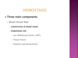  Three main components
 Blood Vessel Wall
 Constriction of blood vessel
 Endothelial cell –
 von Willebrand factor (vWF)
 Tissue Factor
 Platelet activating factor
 