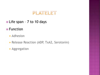  Life span – 7 to 10 days
 Function
 Adhesion
 Release Reaction (ADP, TxA2, Serotonin)
 Aggregation
 