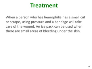 Treatment
When a person who has hemophilia has a small cut
or scrape, using pressure and a bandage will take
care of the wound. An ice pack can be used when
there are small areas of bleeding under the skin.




                                                    16
 
