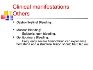 Clinical manifestations
Others
 Gastrointestinal Bleeding:
 Mucous Bleeding:
Epistaxis, gum bleeding.
 Genitourinary Bleeding:
Frequently severe hemophiliac can experience
hematuria and a structural lesion should be ruled out.
 