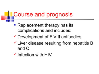 Course and prognosis
 Replacement therapy has its
complications and includes:
 Development of F VIII antibodies
 Liver disease resulting from hepatitis B
and C
 Infection with HIV
 