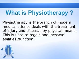 Physiotherapy is the branch of modern
medical science deals with the treatment
of injury and diseases by physical means.
This is used to regain and increase
abilities /function.
 
