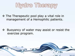  The Therapeutic pool play a vital role in
management of a Hemophilic patients.
 Buoyancy of water may assist or resist the
exercise program.
 