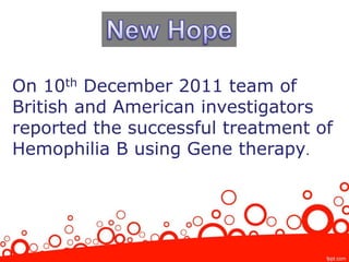 On 10th December 2011 team of
British and American investigators
reported the successful treatment of
Hemophilia B using Gene therapy.
 