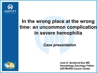 Jose D. Sandoval-Sus MD
Hematology Oncology Fellow
USF/Moffitt Cancer Center
In the wrong place at the wrong
time: an uncommon complication
in severe hemophilia
Case presentation
 