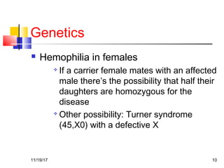 Genetics
 Hemophilia in females

If a carrier female mates with an affected
male there’s the possibility that half their
daughters are homozygous for the
disease

Other possibility: Turner syndrome
(45,X0) with a defective X
11/19/17 10
 