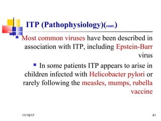 ITP (Pathophysiology)(cont.)
 Most common viruses have been described in
association with ITP, including Epstein-Barr
virus
 In some patients ITP appears to arise in
children infected with Helicobacter pylori or
rarely following the measles, mumps, rubella
vaccine
11/19/17 41
 