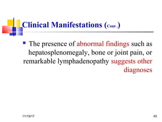 Clinical Manifestations (Cont .)
 The presence of abnormal findings such as
hepatosplenomegaly, bone or joint pain, or
remarkable lymphadenopathy suggests other
diagnoses
11/19/17 45
 