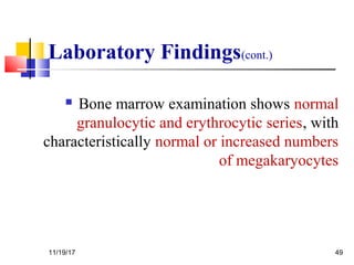 Laboratory Findings(cont.)
 Bone marrow examination shows normal
granulocytic and erythrocytic series, with
characteristically normal or increased numbers
of megakaryocytes
11/19/17 49
 