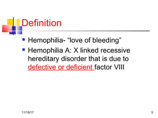 Definition
 Hemophilia- “love of bleeding”
 Hemophilia A: X linked recessive
hereditary disorder that is due to
defective or deficient factor VIII
11/19/17 5
 