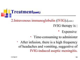 Treatment(cont.)
2.Intravenous immunoglobulin (IVIG).(cont.)
IVIG therapy is :
 Expensive
 Time-consuming to administer
 After infusion, there is a high frequency
of headaches and vomiting, suggestive of
IVIG-induced aseptic meningitis.
11/19/17 54
 
