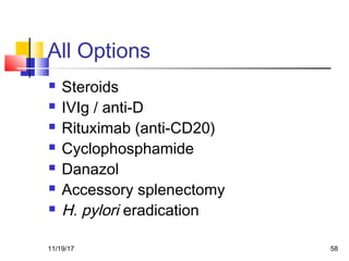 All Options
 Steroids
 IVIg / anti-D
 Rituximab (anti-CD20)
 Cyclophosphamide
 Danazol
 Accessory splenectomy
 H. pylori eradication
11/19/17 58
 