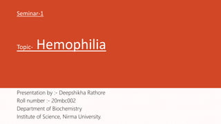 Seminar-1
Topic- Hemophilia
Presentation by :- Deepshikha Rathore
Roll number :- 20mbc002
Department of Biochemistry
Institute of Science, Nirma University.
 