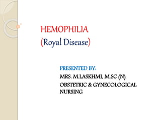 HEMOPHILIA
(Royal Disease)
PRESENTED BY:
MRS. M.LASKHMI, M.SC (N)
OBSTETRIC & GYNECOLOGICAL
NURSING
 