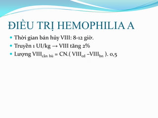 ĐIỀU TRỊ HEMOPHILIAA
 Thời gian bán hủy VIII: 8-12 giờ.
 Truyền 1 UI/kg → VIII tăng 2%
 Lượng VIIIcần bù = CN.( VIIIcd –VIIIbn ). 0,5
 
