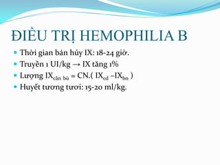 ĐIỀU TRỊ HEMOPHILIA B
 Thời gian bán hủy IX: 18-24 giờ.
 Truyền 1 UI/kg → IX tăng 1%
 Lượng IXcần bù = CN.( IXcd –IXbn )
 Huyết tương tươi: 15-20 ml/kg.
 