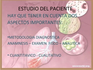 ESTUDIO DEL PACIENTE
HAY QUE TENER EN CUENTA DOS
ASPECTOS IMPORTANTES:
•METODOLOGIA DIAGNOSTICA
ANAMNESIS – EXAMEN FISCO – ANALITICA
• CUANTITAVICO - CUALITATIVO
 