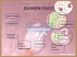 EXAMEN FISICO
HEMOPTISIS
Factores riesgo
Telangiectasias
Equimosis
Petequias
Disnea
Ortopnea
Expectoracion
acropaquias
Ritmo galope
Soplo
diastolico
fiebre
Anticoagulantes
Disnea
Dolor torácico
TVP
 