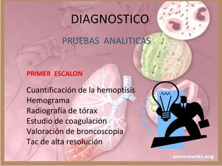 DIAGNOSTICO
PRUEBAS ANALITICAS
PRIMER ESCALON
Cuantificación de la hemoptisis
Hemograma
Radiografía de tórax
Estudio de coagulación
Valoración de broncoscopia
Tac de alta resolución
 
