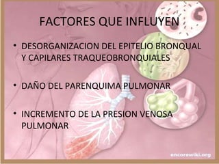 FACTORES QUE INFLUYEN
• DESORGANIZACION DEL EPITELIO BRONQUAL
Y CAPILARES TRAQUEOBRONQUIALES
• DAÑO DEL PARENQUIMA PULMONAR
• INCREMENTO DE LA PRESION VENOSA
PULMONAR
 