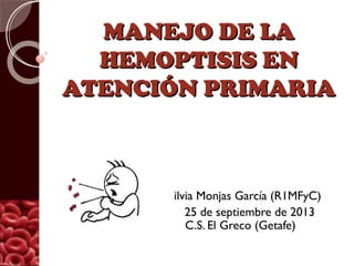 MANEJO DE LAMANEJO DE LA
HEMOPTISIS ENHEMOPTISIS EN
ATENCIÓN PRIMARIAATENCIÓN PRIMARIA
Silvia Monjas García (R1MFyC)
25 de septiembre de 2013
C C.S. El Greco (Getafe)
 