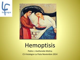 Hemoptisis 
Hemoptisis 
Pedro J. Avellaneda Molina 
CS Vistalegre-La Flota Noviembre 2014 
 